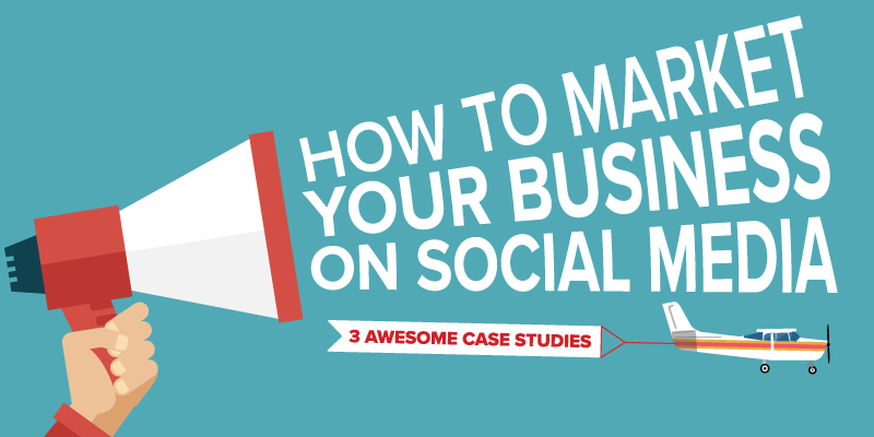 How to Market Your Business on Social Media – 3 Awesome Case Studies